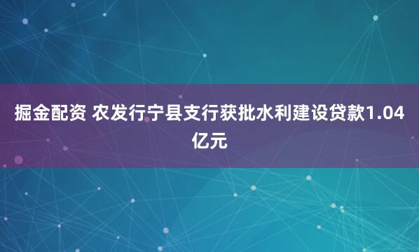 掘金配资 农发行宁县支行获批水利建设贷款1.04亿元