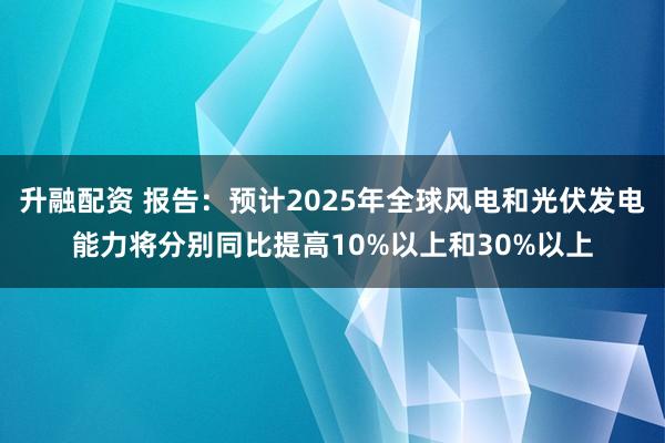 升融配资 报告：预计2025年全球风电和光伏发电能力将分别同比提高10%以上和30%以上