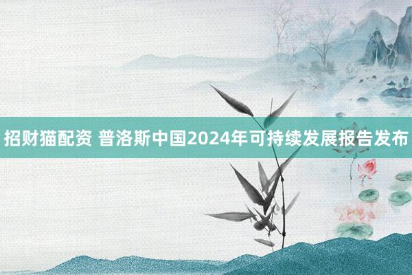 招财猫配资 普洛斯中国2024年可持续发展报告发布