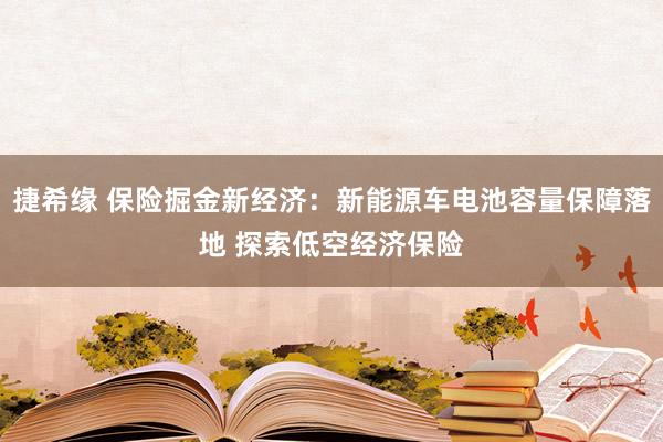 捷希缘 保险掘金新经济：新能源车电池容量保障落地 探索低空经济保险