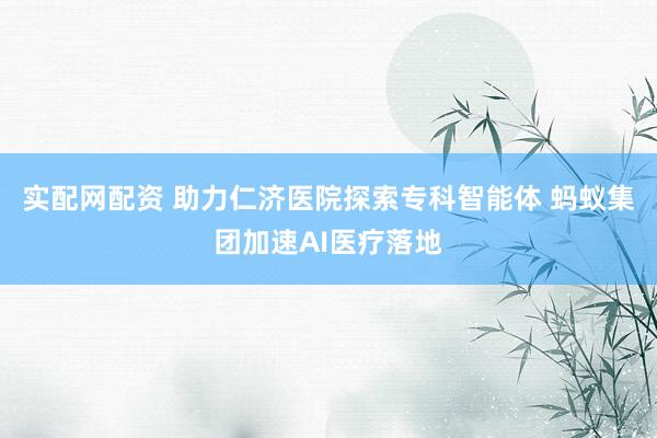 实配网配资 助力仁济医院探索专科智能体 蚂蚁集团加速AI医疗落地