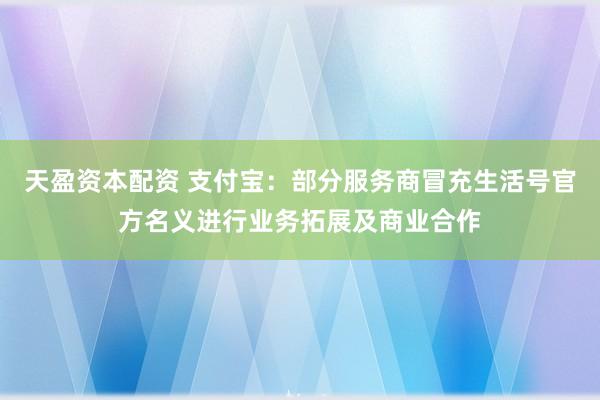 天盈资本配资 支付宝：部分服务商冒充生活号官方名义进行业务拓展及商业合作