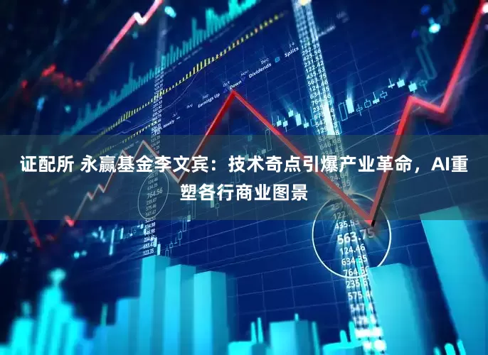 证配所 永赢基金李文宾：技术奇点引爆产业革命，AI重塑各行商业图景