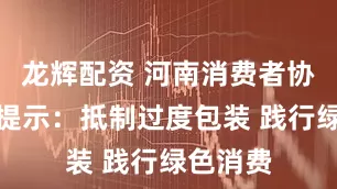 龙辉配资 河南消费者协会消费提示：抵制过度包装 践行绿色消费