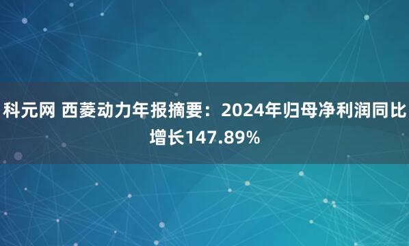 科元网 西菱动力年报摘要：2024年归母净利润同比增长147.89%
