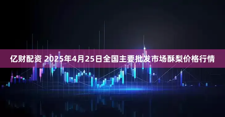 亿财配资 2025年4月25日全国主要批发市场酥梨价格行情