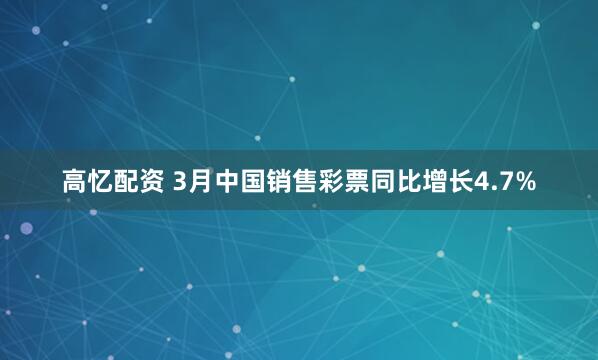 高忆配资 3月中国销售彩票同比增长4.7%