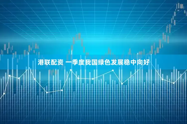 港联配资 一季度我国绿色发展稳中向好