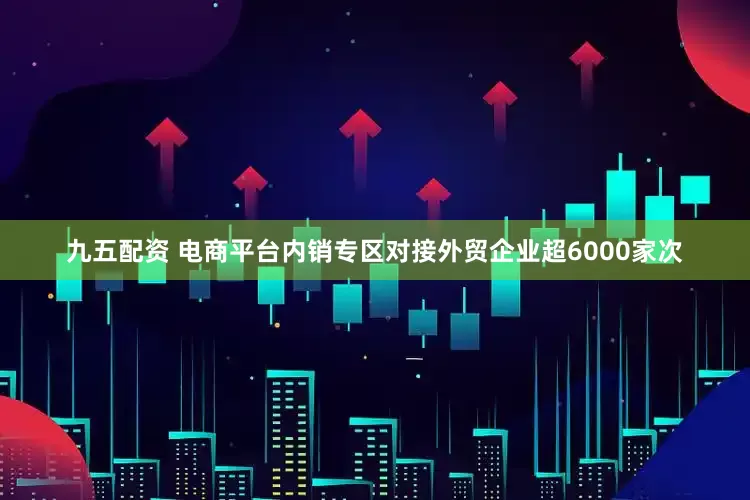 九五配资 电商平台内销专区对接外贸企业超6000家次