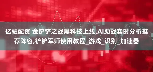 亿融配资 金铲铲之战黑科技上线,AI助战实时分析推荐阵容,铲铲军师使用教程_游戏_识别_加速器