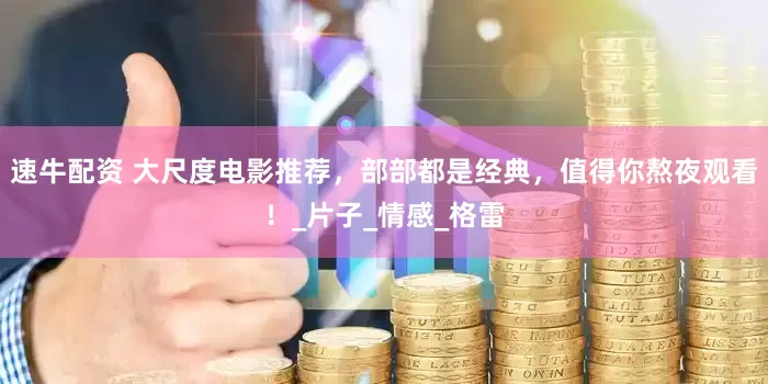 速牛配资 大尺度电影推荐，部部都是经典，值得你熬夜观看！_片子_情感_格雷