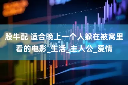 股牛配 适合晚上一个人躲在被窝里看的电影_生活_主人公_爱情