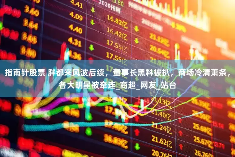 指南针股票 胖都来风波后续，董事长黑料被扒，商场冷清萧条，各大明星被牵连_商超_网友_站台