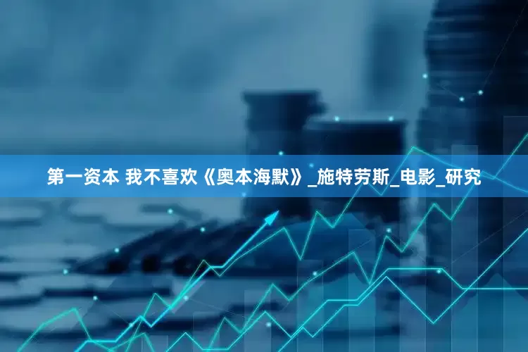 第一资本 我不喜欢《奥本海默》_施特劳斯_电影_研究