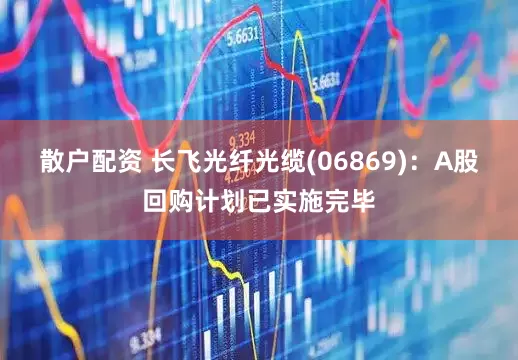 散户配资 长飞光纤光缆(06869)：A股回购计划已实施完毕