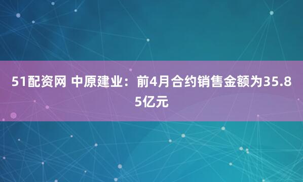 51配资网 中原建业：前4月合约销售金额为35.85亿元
