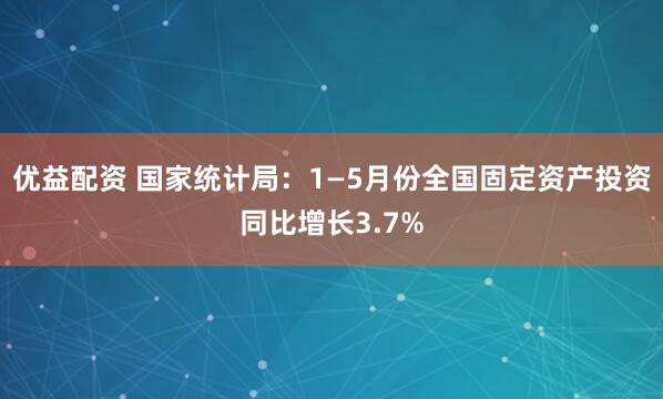 优益配资 国家统计局：1—5月份全国固定资产投资同比增长3.7%