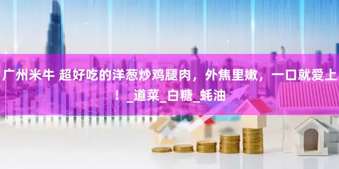 广州米牛 超好吃的洋葱炒鸡腿肉，外焦里嫩，一口就爱上！_道菜_白糖_蚝油