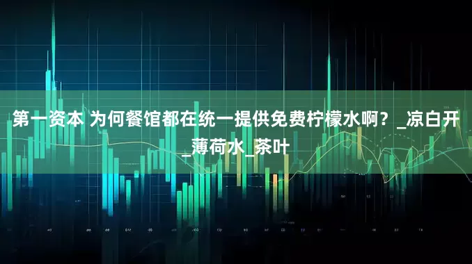 第一资本 为何餐馆都在统一提供免费柠檬水啊？_凉白开_薄荷水_茶叶