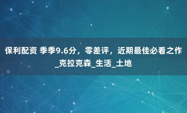保利配资 季季9.6分，零差评，近期最佳必看之作_克拉克森_生活_土地