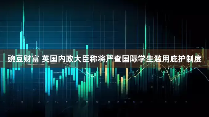 豌豆财富 英国内政大臣称将严查国际学生滥用庇护制度