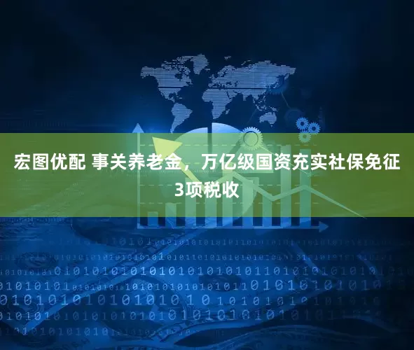 宏图优配 事关养老金，万亿级国资充实社保免征3项税收