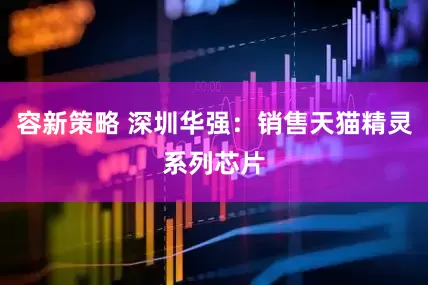 容新策略 深圳华强：销售天猫精灵系列芯片