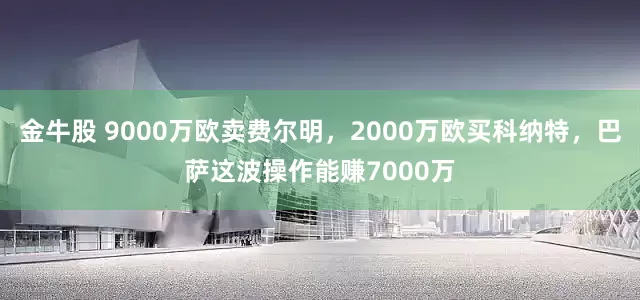 金牛股 9000万欧卖费尔明，2000万欧买科纳特，巴萨这波操作能赚7000万