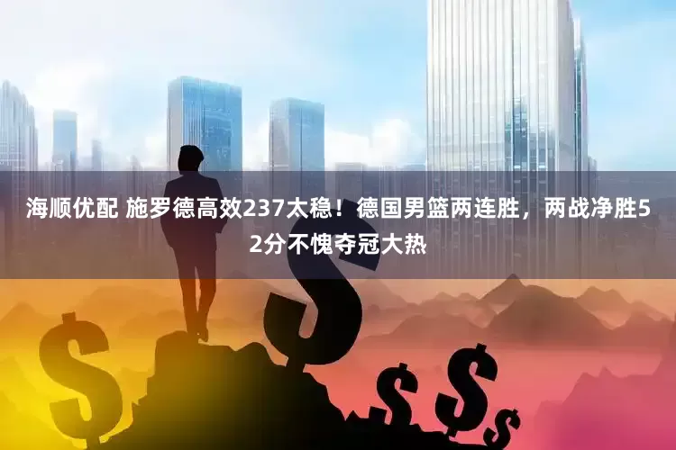 海顺优配 施罗德高效237太稳！德国男篮两连胜，两战净胜52分不愧夺冠大热