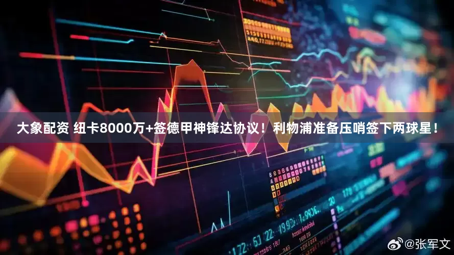 大象配资 纽卡8000万+签德甲神锋达协议！利物浦准备压哨签下两球星！
