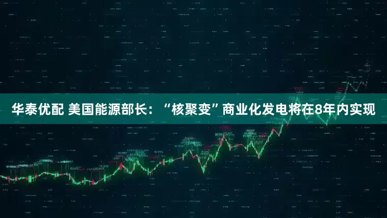 华泰优配 美国能源部长：“核聚变”商业化发电将在8年内实现