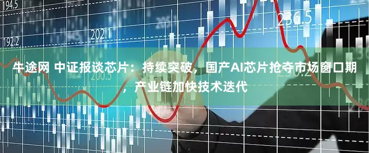 牛途网 中证报谈芯片：持续突破，国产AI芯片抢夺市场窗口期，产业链加快技术迭代