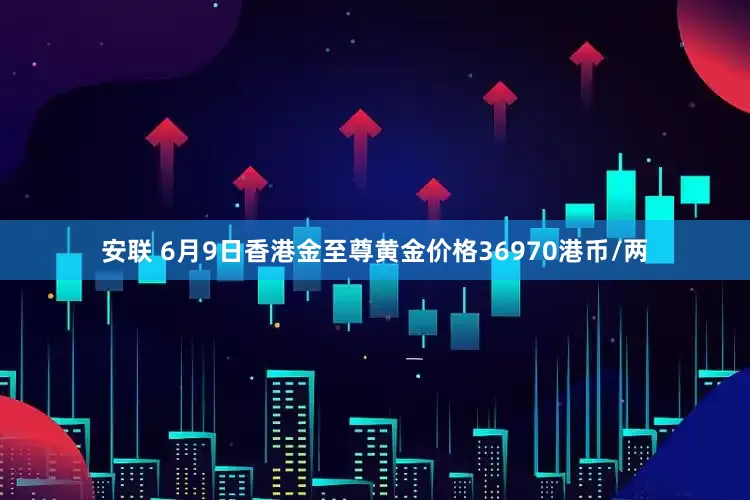 安联 6月9日香港金至尊黄金价格36970港币/两