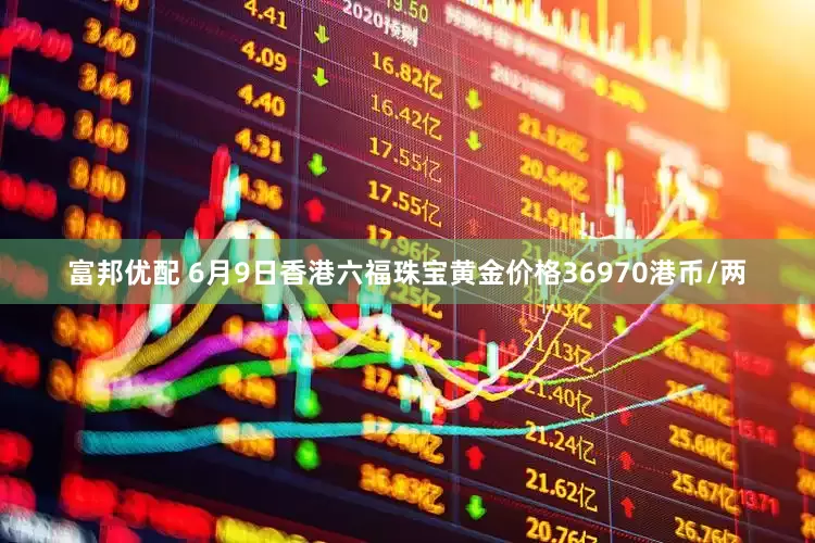 富邦优配 6月9日香港六福珠宝黄金价格36970港币/两