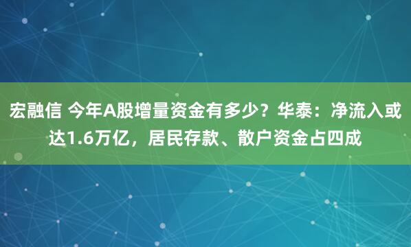 宏融信 今年A股增量资金有多少？华泰：净流入或达1.6万亿，居民存款、散户资金占四成