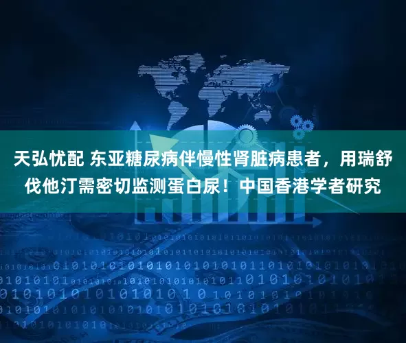 天弘忧配 东亚糖尿病伴慢性肾脏病患者，用瑞舒伐他汀需密切监测蛋白尿！中国香港学者研究