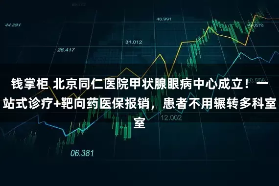 钱掌柜 北京同仁医院甲状腺眼病中心成立！一站式诊疗+靶向药医保报销，患者不用辗转多科室