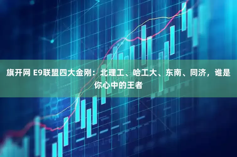 旗开网 E9联盟四大金刚：北理工、哈工大、东南、同济，谁是你心中的王者