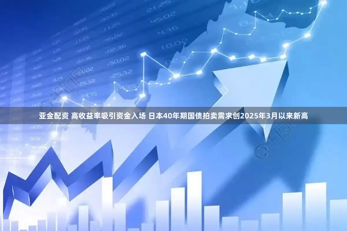 亚金配资 高收益率吸引资金入场 日本40年期国债拍卖需求创2025年3月以来新高