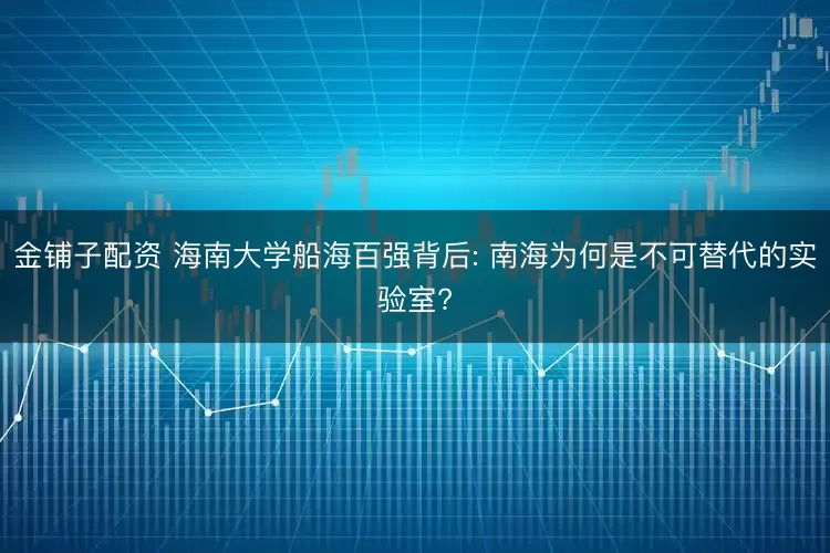 金铺子配资 海南大学船海百强背后: 南海为何是不可替代的实验室?
